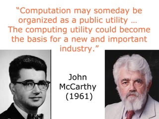 “ Computation may someday be organized as a public utility …  The computing utility could become the basis for a new and important industry.” John  McCarthy  (1961) 