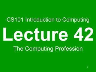 1
CS101 Introduction to Computing
Lecture 42
The Computing Profession
 