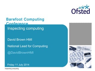Inspecting computing
David Brown HMI
National Lead for Computing
@DavidBrownHMI
Friday 11 July 2014
Inspecting computing
Barefoot Computing
Conference
 