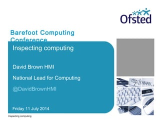 Inspecting computing
David Brown HMI
National Lead for Computing
@DavidBrownHMI
Friday 11 July 2014
Inspecting computing
Barefoot Computing
Conference
 