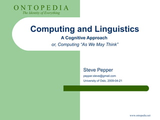www.ontopedia.net
O N T O P E D I A
The Identity of Everything
Computing and Linguistics
A Cognitive Approach
or, Computing “As We May Think”
Steve Pepper
pepper.steve@gmail.com
University of Oslo, 2009-04-21
 