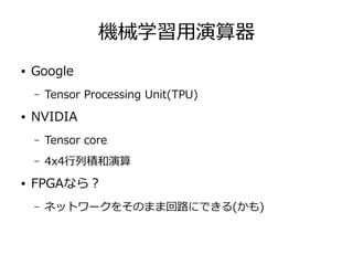 機械学習用演算器
● Google
– Tensor Processing Unit(TPU)
● NVIDIA
– Tensor core
– 4x4行列積和演算
● FPGAなら？
– ネットワークをそのまま回路にできる(かも)
 
