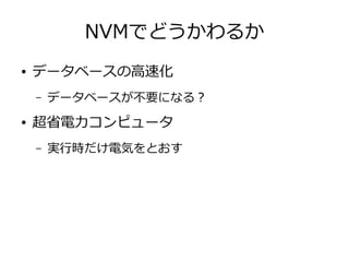 NVMでどうかわるか
● データベースの高速化
– データベースが不要になる？
● 超省電力コンピュータ
– 実行時だけ電気をとおす
 