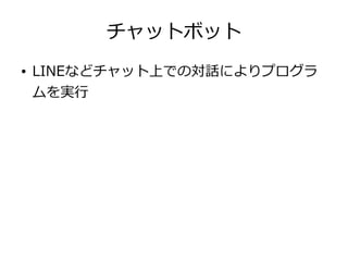 チャットボット
● LINEなどチャット上での対話によりプログラ
ムを実行
 