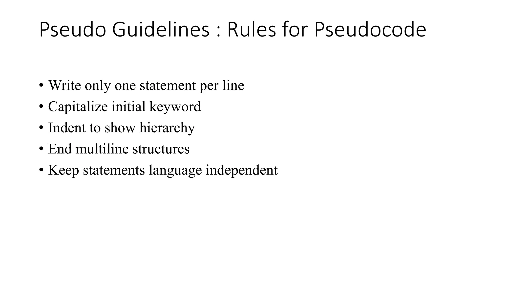 Pseudo Guidelines : Rules for Pseudocode
• Write only one statement per line
• Capitalize initial keyword
• Indent to show hierarchy
• End multiline structures
• Keep statements language independent
 