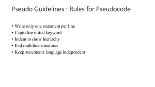 Pseudo Guidelines : Rules for Pseudocode
• Write only one statement per line
• Capitalize initial keyword
• Indent to show hierarchy
• End multiline structures
• Keep statements language independent
 