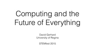 Computing and the
Future of Everything
David Gerhard
University of Regina
STEMfest 2015
 