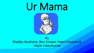 Ur Mama
By
Bradley Atuahene, Ben Cooper, Adam Hawkins &
Vippie Udayakumar
 