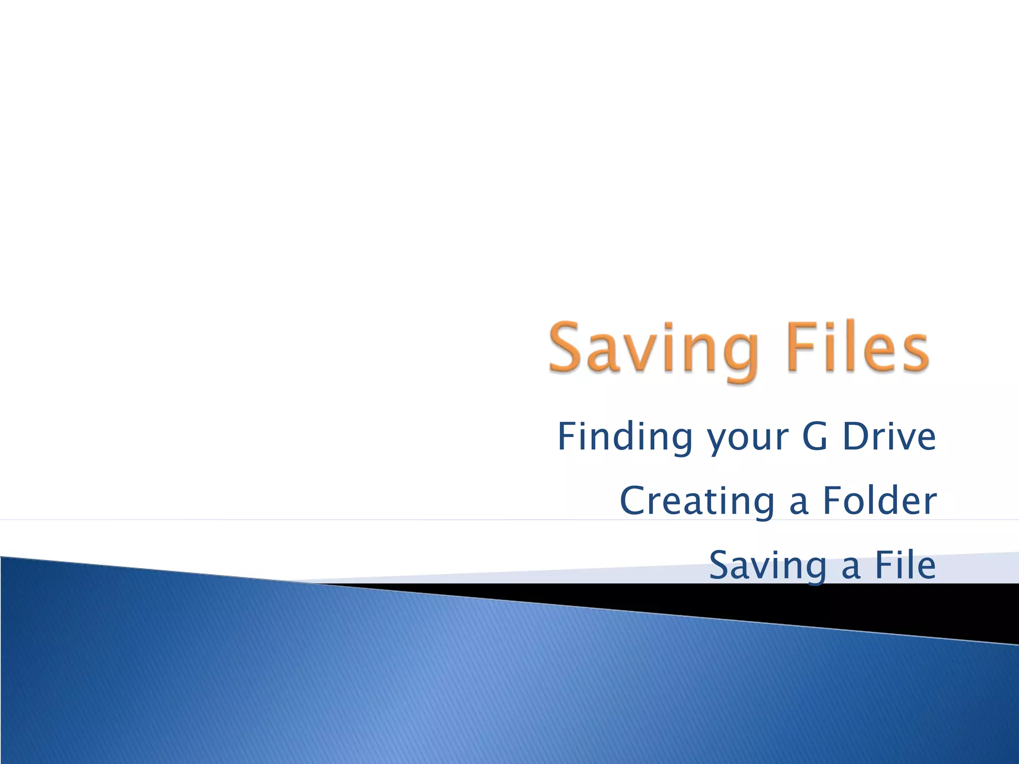 Finding your G Drive Creating a Folder Saving a File 