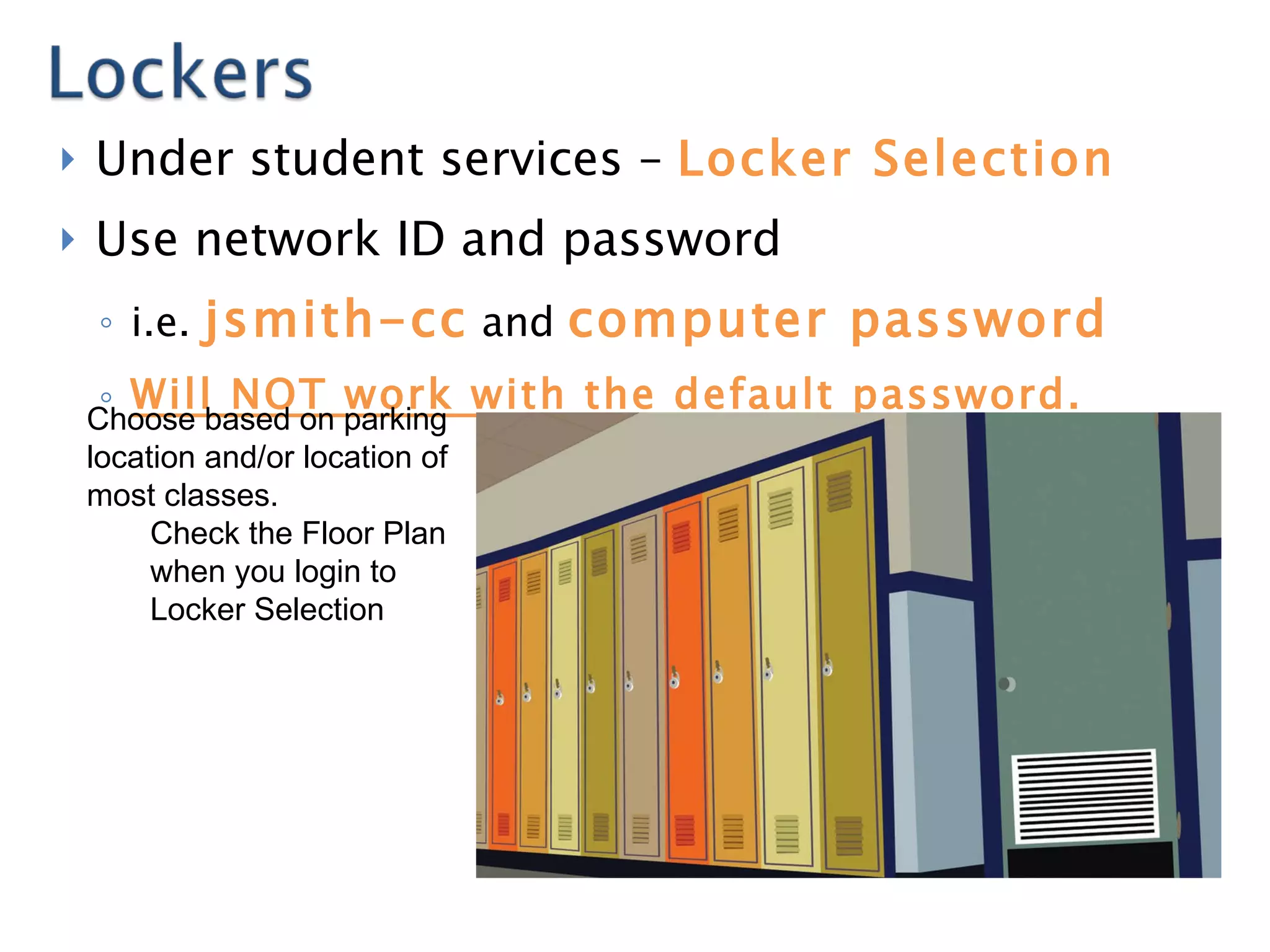 Under student services –  Locker Selection Use network ID and password  i.e.  jsmith-cc   and  computer password Will NOT work with the default password. Choose based on parking location and/or location of most classes.  Check the Floor Plan when you login to Locker Selection 