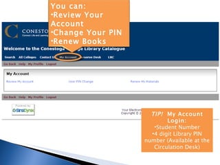 TIP!  My Account Login: Student Number 4 digit Library PIN number (Available at the Circulation Desk) You can: Review Your Account Change Your PIN Renew Books 