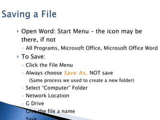 Open Word: Start Menu – the icon may be there, if not All Programs, Microsoft Office, Microsoft Office Word  To Save: Click the File Menu  Always choose  Save As,  NOT save (Same process we used to create a new folder) Select “Computer” Folder Network Location G Drive Give the file a name Save 