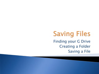 Finding your G Drive
   Creating a Folder
        Saving a File
 