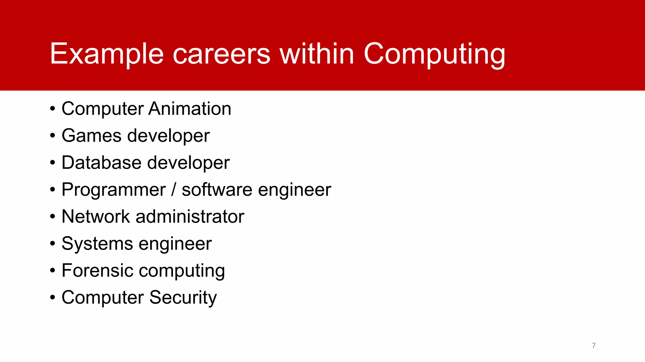 Example careers within Computing
• Computer Animation
• Games developer
• Database developer
• Programmer / software engineer
• Network administrator
• Systems engineer
• Forensic computing
• Computer Security
7

 