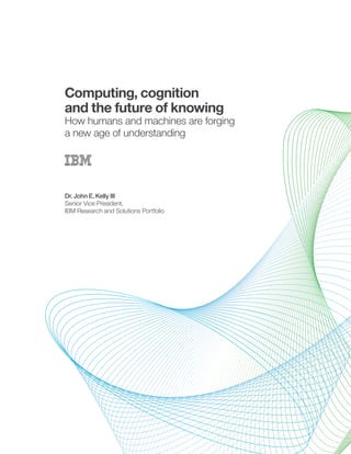 Computing, cognition
and the future of knowing
How humans and machines are forging
a new age of understanding
Dr. John E. Kelly III
Senior Vice President,
IBM Research and Solutions Portfolio
 
