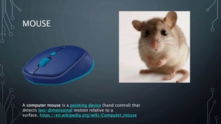 MOUSE
A computer mouse is a pointing device (hand control) that
detects two-dimensional motion relative to a
surface. https://en.wikipedia.org/wiki/Computer_mouse
 