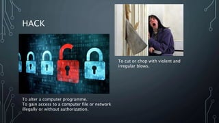 HACK
To alter a computer programme.
To gain access to a computer file or network
illegally or without authorization.
To cut or chop with violent and
irregular blows.
 