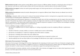 xxiii
© NaCCA, Ministry of Education 2021
Differentiation by task involves teachers setting different tasks for learners of different abilities. Example: in sketching the plan and shape of
their classroom some learners could be made to sketch with free hand while others would be made to trace the outline of the plan.
Differentiation by support involves the teacher giving needed support and referring weak learners to the Guidance and Counselling Unit for
academic support.
Differentiation by outcome involves the teacher allowing learners to respond at different levels. Weaker learners are allowed more time for
complicated tasks.
Scaffolding in education refers to the use of a variety of instructional techniques aimed at moving learners progressively towards stronger
understanding and ultimately greater independence in the learning process.
It involves breaking up the learning task, experience or concepts into smaller parts and then providing learners with the support they need to learn
each part. The process may require a teacher assigning an excerpt of a longer text to learners to read and engaging them to discuss the excerpt to
improve comprehension. The teacher goes ahead to guide them through the keywords/ vocabulary to ensure learners have developed a thorough
understanding of the text before engaging them to read the full text.
Common scaffolding strategies available to the teacher are:
1. give learners a simplified version of a lesson, assignment, or reading, and gradually increase the complexity, difficulty or sophistication
over time.
2. describe or illustrate a concept, problem, or process in multiple ways to ensure understanding;
3. give learners an exemplar(s): or model of an assignment they will be asked to complete;
4. give learners a vocabulary lesson before they read a difficult text;
5. describe the purpose of a learning activity clearly and the learning goals they are expected to achieve; and
6. describe explicitly how the new lesson builds on the knowledge and skills learners were taught in a previous lesson
Information Communication Technology
Information Communication Technology (ICT) has been integrated into the computing curriculum as part of the core of education, alongside reading,
writing and numeracy. Thus, the curriculum is designed to use ICT as a teaching and learning tool to enhance deep and independent learning. For
instance, the teacher in certain instances is directed to use multimedia to support the teaching and learning process.
ICT has the potential to innovate, accelerate, enrich, and deepen skills. It also motivates and engages learners to relate school experiences to work
practices. It provides opportunities for learners to fit into the world of work.
 