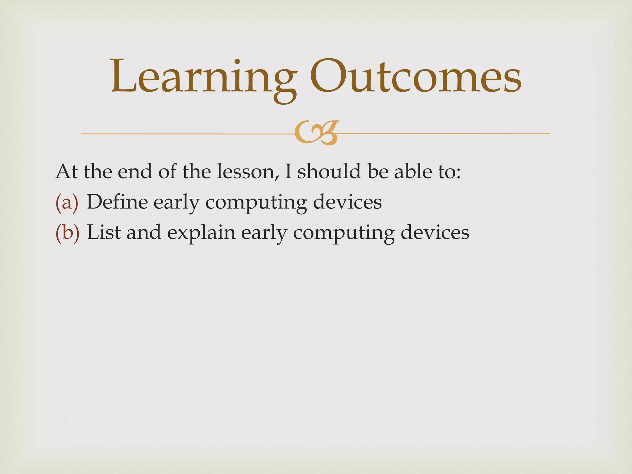 
At the end of the lesson, I should be able to:
(a) Define early computing devices
(b) List and explain early computing devices
Learning Outcomes
 