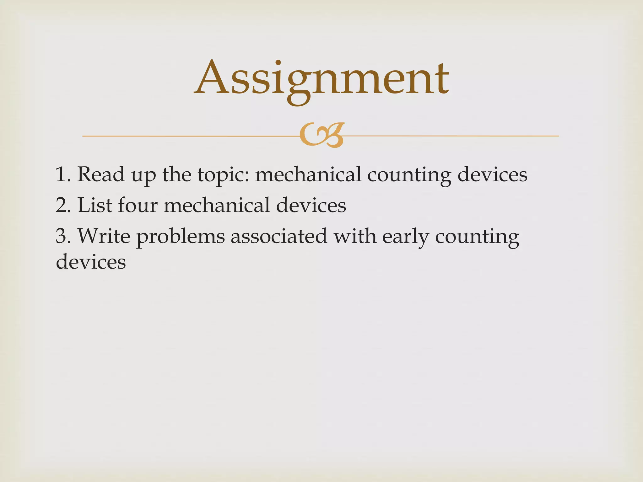 
1. Read up the topic: mechanical counting devices
2. List four mechanical devices
3. Write problems associated with early counting
devices
Assignment
 