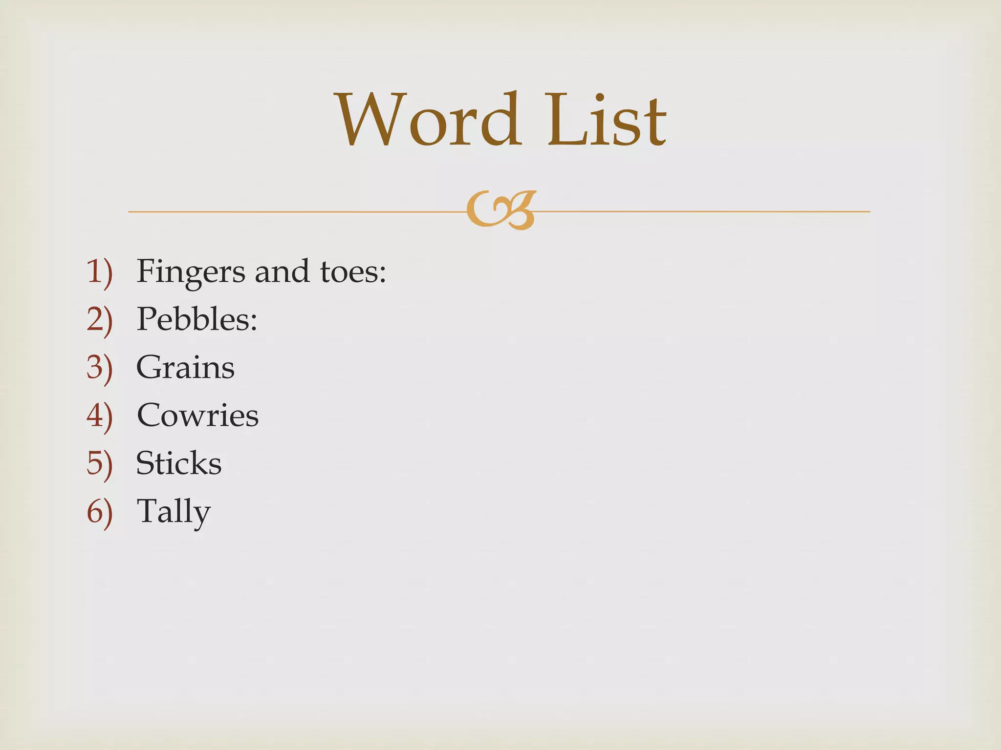 
1) Fingers and toes:
2) Pebbles:
3) Grains
4) Cowries
5) Sticks
6) Tally
Word List
 