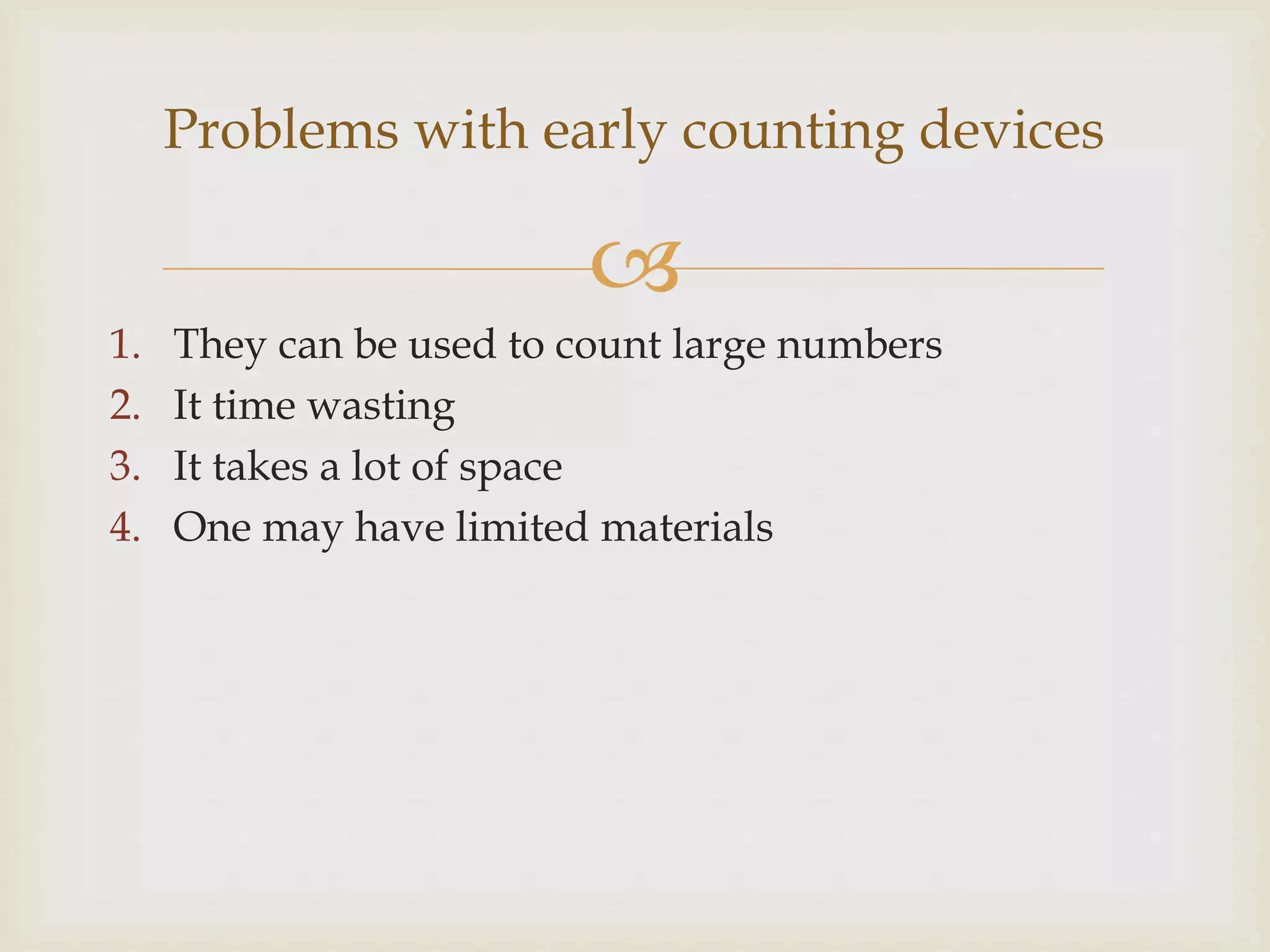 
1. They can be used to count large numbers
2. It time wasting
3. It takes a lot of space
4. One may have limited materials
Problems with early counting devices
 