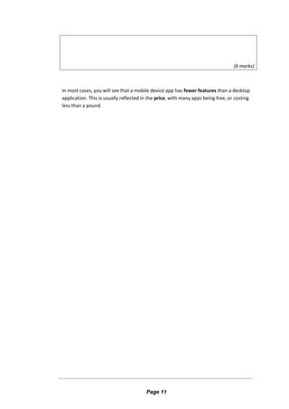 (6 marks)
In most cases, you will see that a mobile device app has fewer features than a desktop
application. This is usually reflected in the price, with many apps being free, or costing
less than a pound.
Page 11
 