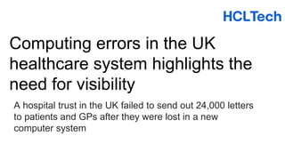 Computing errors in the UK
healthcare system highlights the
need for visibility
A hospital trust in the UK failed to send out 24,000 letters
to patients and GPs after they were lost in a new
computer system
 