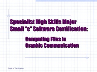Specialist High Skills MajorSpecialist High Skills Major
Small “c” Software Certification:Small “c” Software Certification:
Small “c” Certification
Computing Files inComputing Files in
Graphic CommunicationGraphic Communication
 