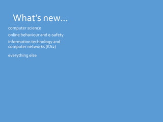 What’s new… 
computer science 
online behaviour and e-safety 
information technology and 
computer networks (KS2) 
everything else 
 