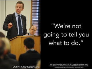 “We’re not
going to tell you
what to do.”
CC BY NC ND Conservatives
DfE (2012) Michael Gove speech at the BETT show 2012. Available at: http://
www.education.gov.uk/inthenews/speeches/a00201868/michael-gove-speech-
at-the-bett-show-2012 (Accessed 26th September 2012)
 