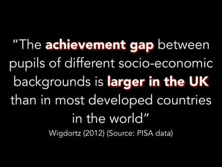 “The achievement gap between
pupils of different socio-economic
backgrounds is larger in the UK
than in most developed countries
in the world”
Wigdortz (2012) (Source: PISA data)
 