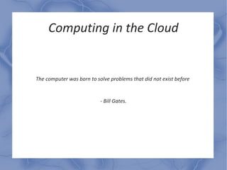 Computing in the Cloud


The computer was born to solve problems that did not exist before


                           - Bill Gates.
 