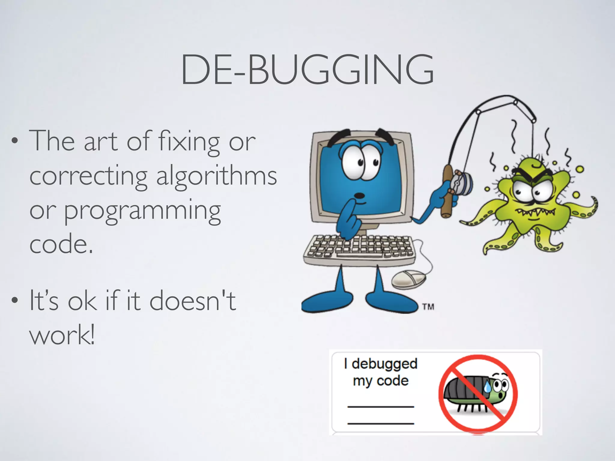 DE-BUGGING
• The art of ﬁxing or
correcting algorithms
or programming
code. 	

• It’s ok if it doesn't
work!
 