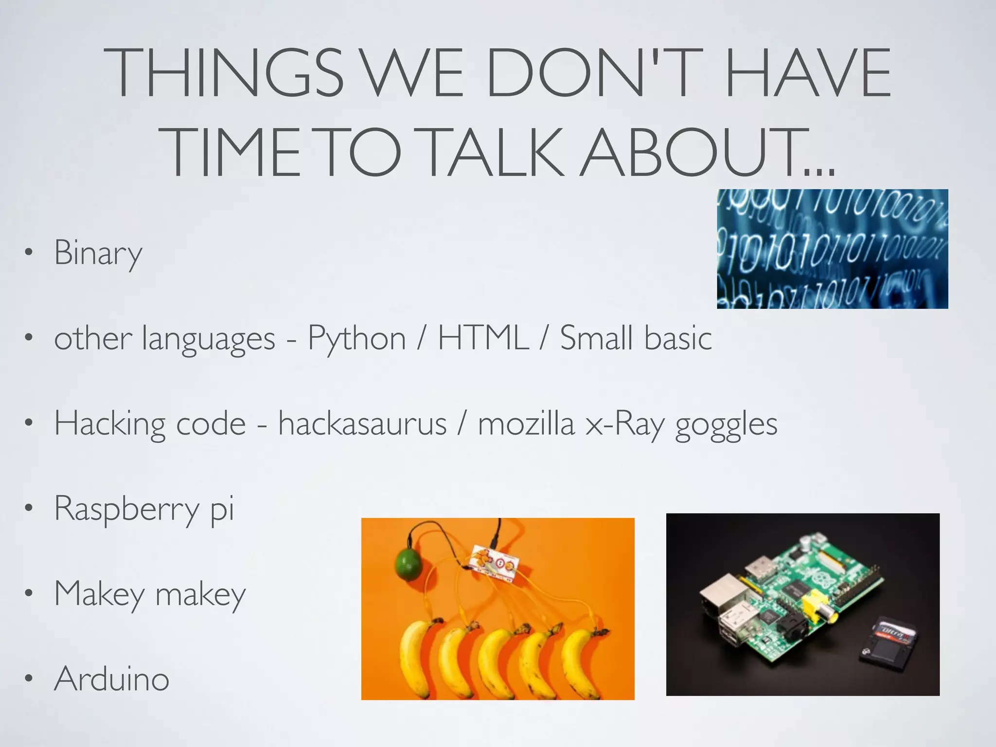 THINGS WE DON'T HAVE
TIMETOTALK ABOUT...
• Binary	

• other languages - Python / HTML / Small basic 	

• Hacking code - hackasaurus / mozilla x-Ray goggles	

• Raspberry pi	

• Makey makey	

• Arduino
 