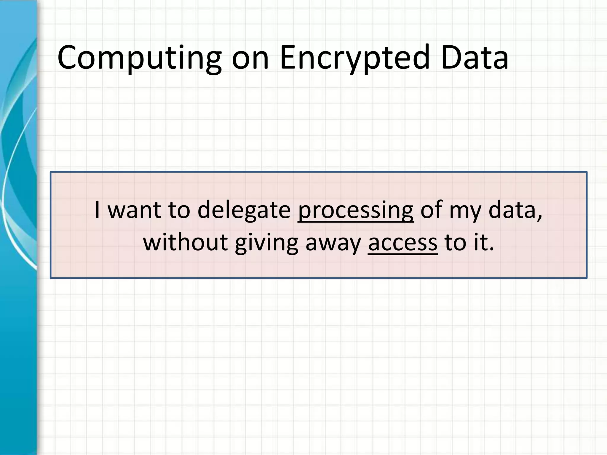 Computing on Encrypted Data



  I want to delegate processing of my data,
      without giving away access to it.
 