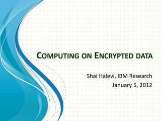 COMPUTING ON ENCRYPTED DATA
           Shai Halevi, IBM Research
                     January 5, 2012
 