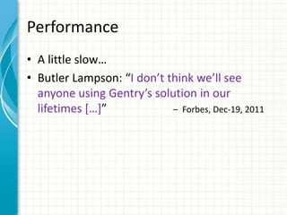Performance
• A little slow…
• Butler Lampson: “I don’t think we’ll see
  anyone using Gentry’s solution in our
  lifetimes *…+”            – Forbes, Dec-19, 2011
 