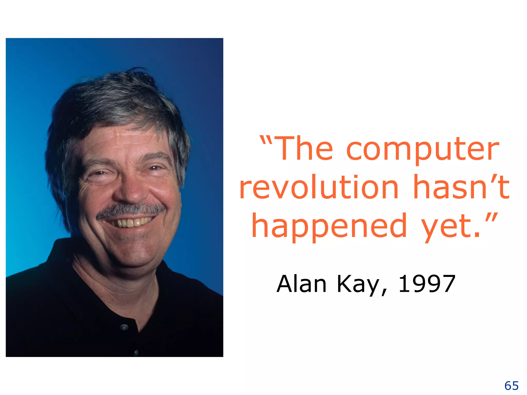 “ The computer revolution hasn’t happened yet.” Alan Kay, 1997 
