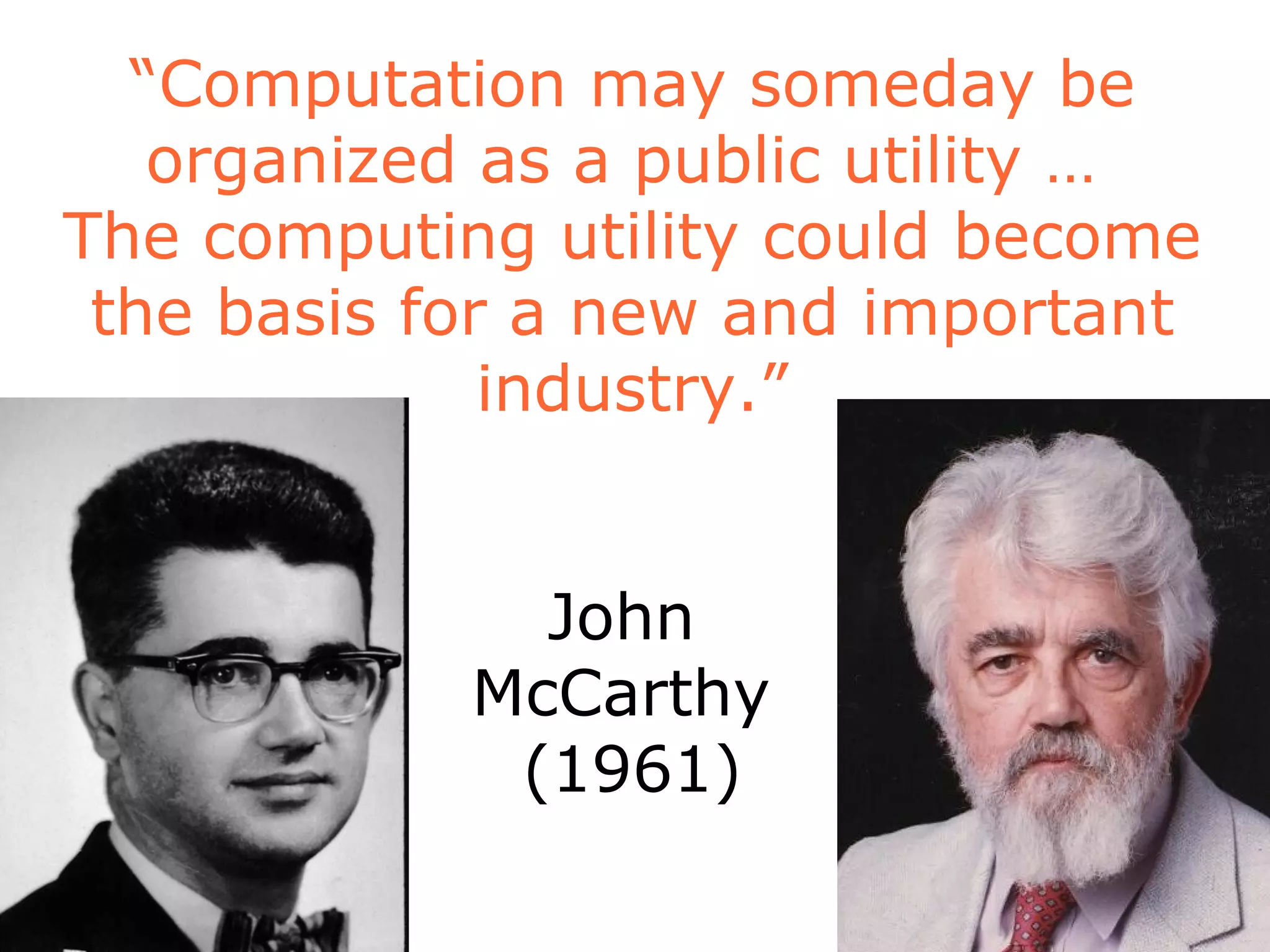 “ Computation may someday be organized as a public utility …  The computing utility could become the basis for a new and important industry.” John  McCarthy  (1961) 