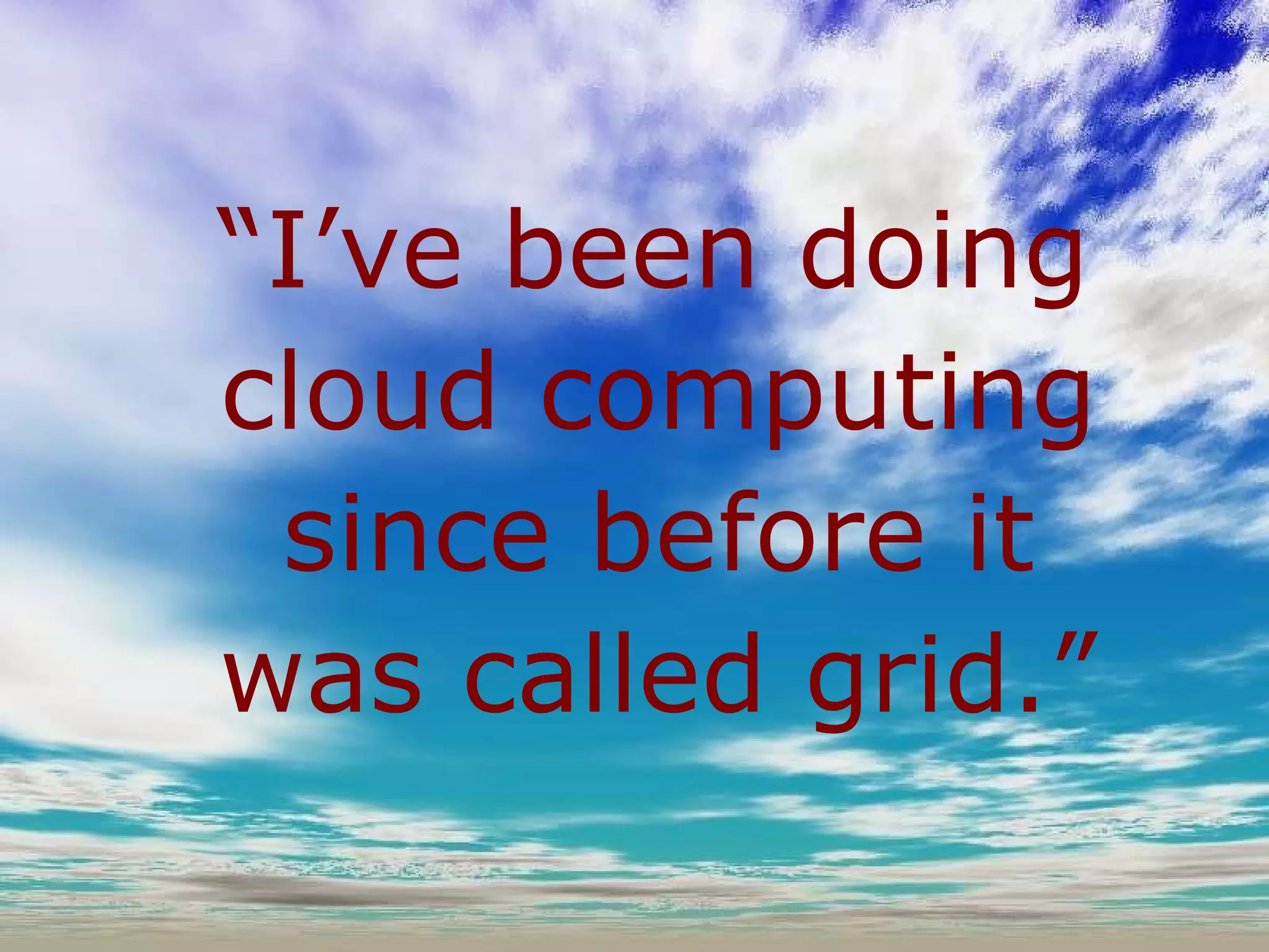 “ I’ve been doing cloud computing since before it was called grid.” 