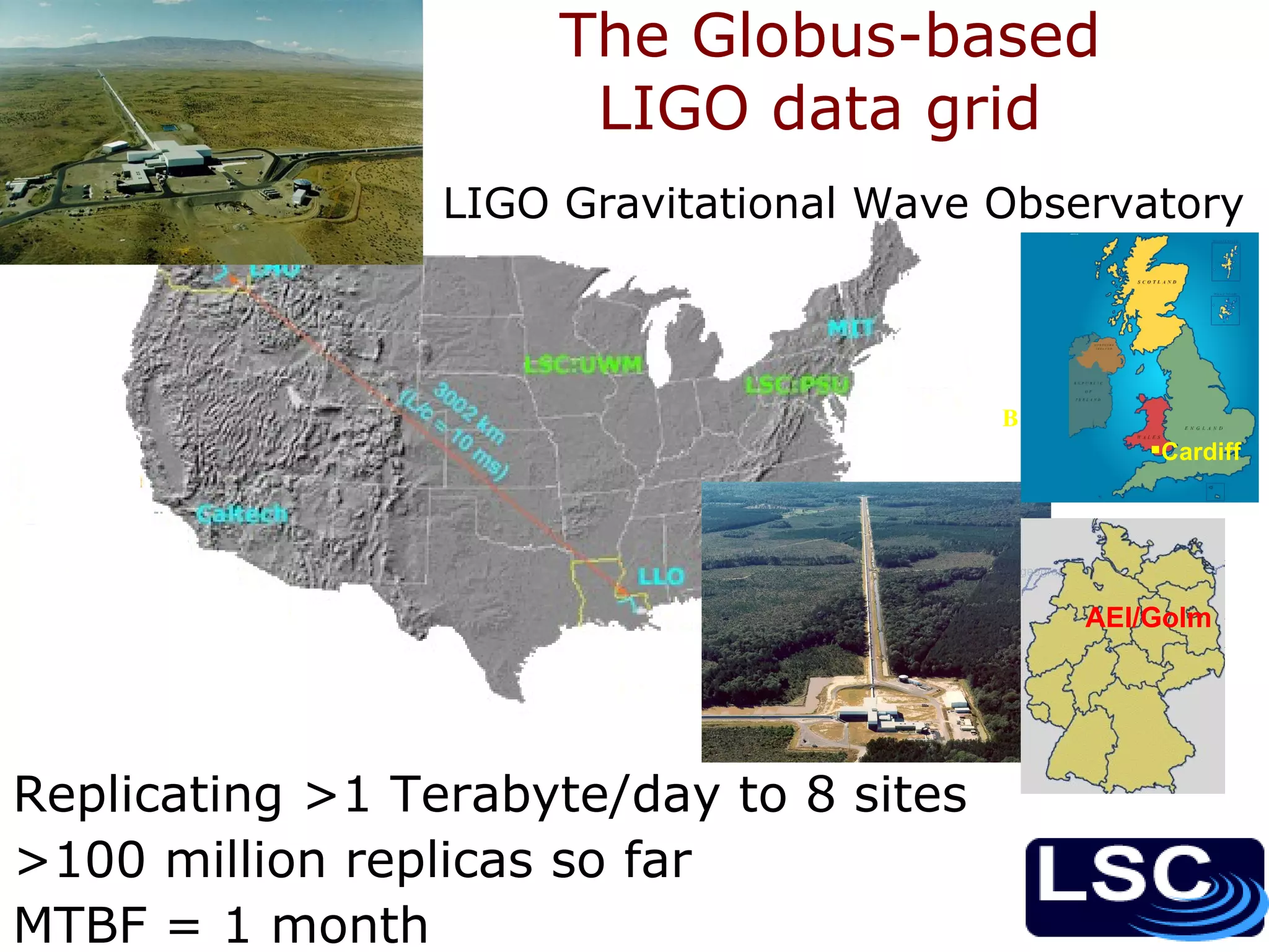 The Globus-based LIGO data grid  Birmingham • Replicating >1 Terabyte/day to 8 sites >100 million replicas so far MTBF = 1 month LIGO Gravitational Wave Observatory Cardiff AEI/Golm   