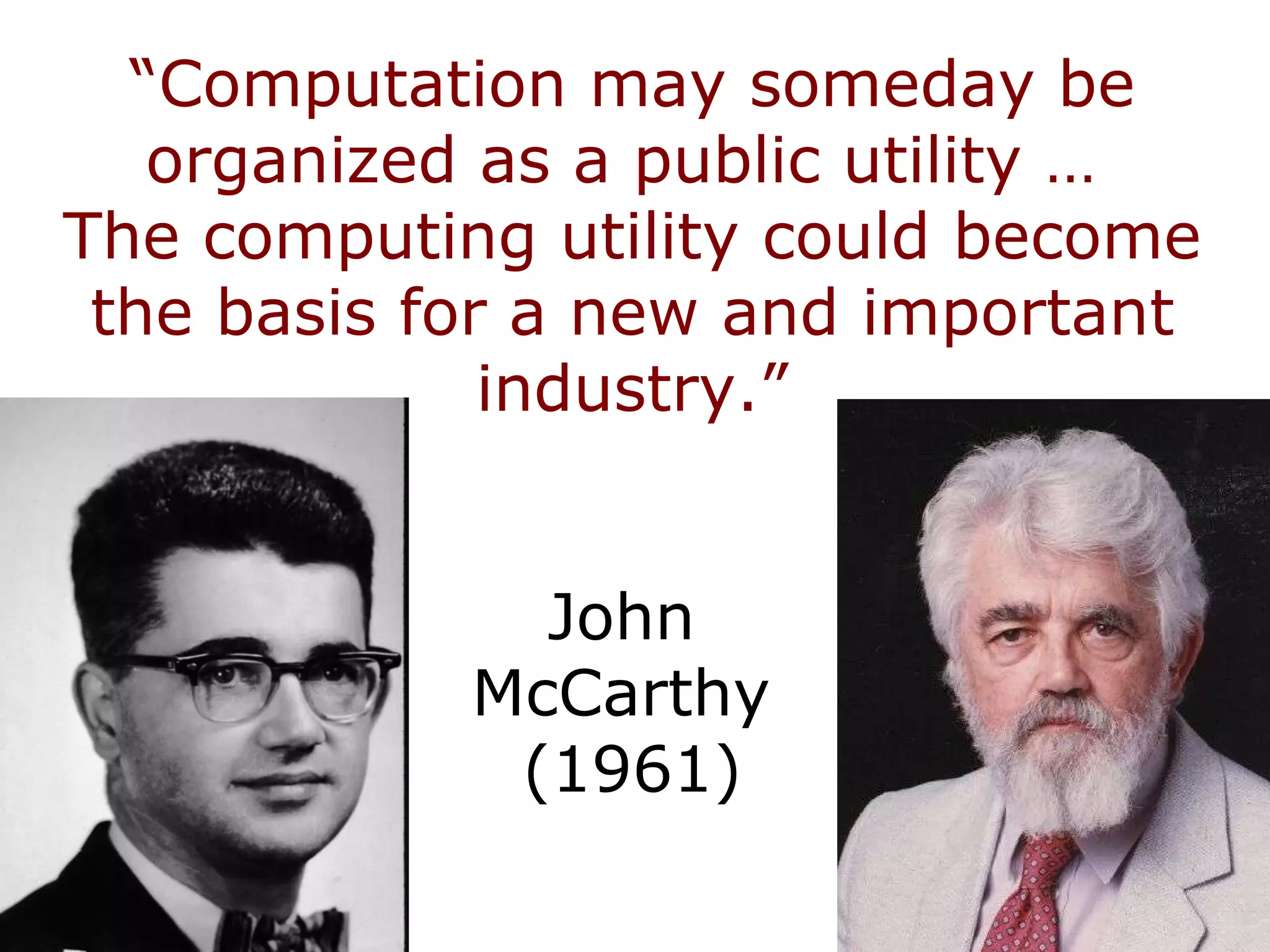 “ Computation may someday be organized as a public utility …  The computing utility could become the basis for a new and important industry.” John  McCarthy  (1961) 