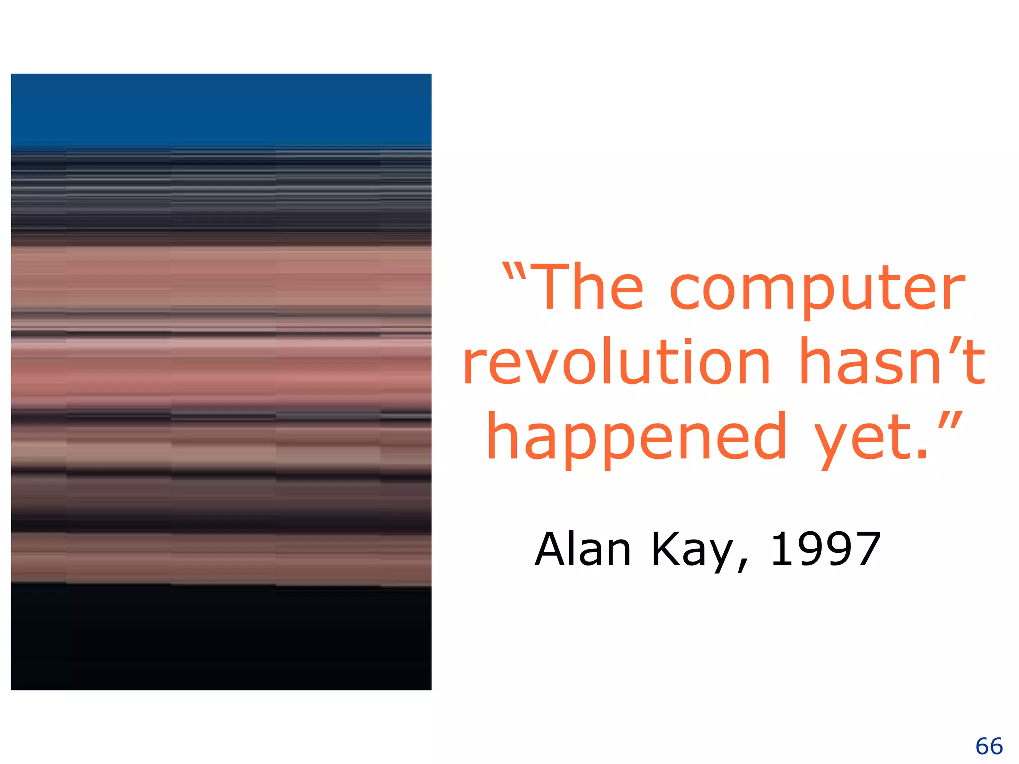 “ The computer revolution hasn’t happened yet.” Alan Kay, 1997 