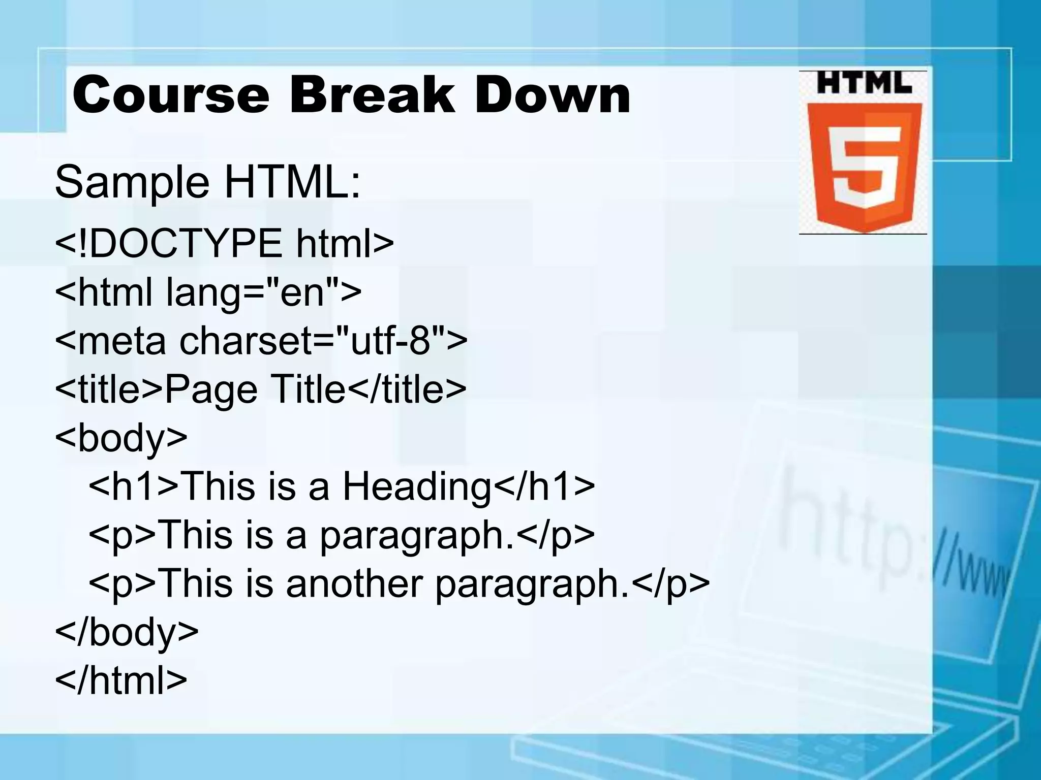 Course Break Down
Sample HTML:
<!DOCTYPE html>
<html lang="en">
<meta charset="utf-8">
<title>Page Title</title>
<body>
<h1>This is a Heading</h1>
<p>This is a paragraph.</p>
<p>This is another paragraph.</p>
</body>
</html>
 