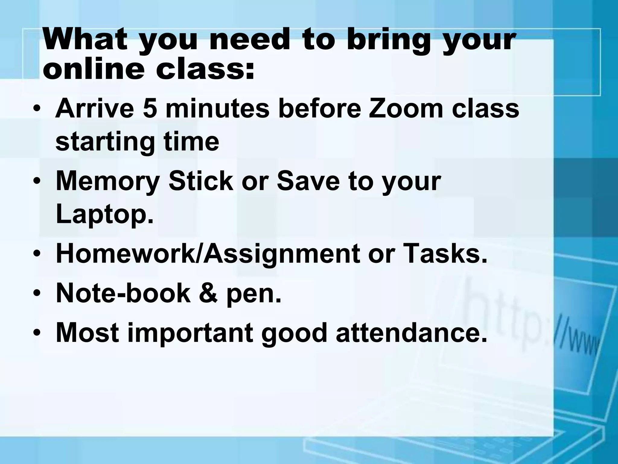 What you need to bring your
online class:
• Arrive 5 minutes before Zoom class
starting time
• Memory Stick or Save to your
Laptop.
• Homework/Assignment or Tasks.
• Note-book & pen.
• Most important good attendance.
 