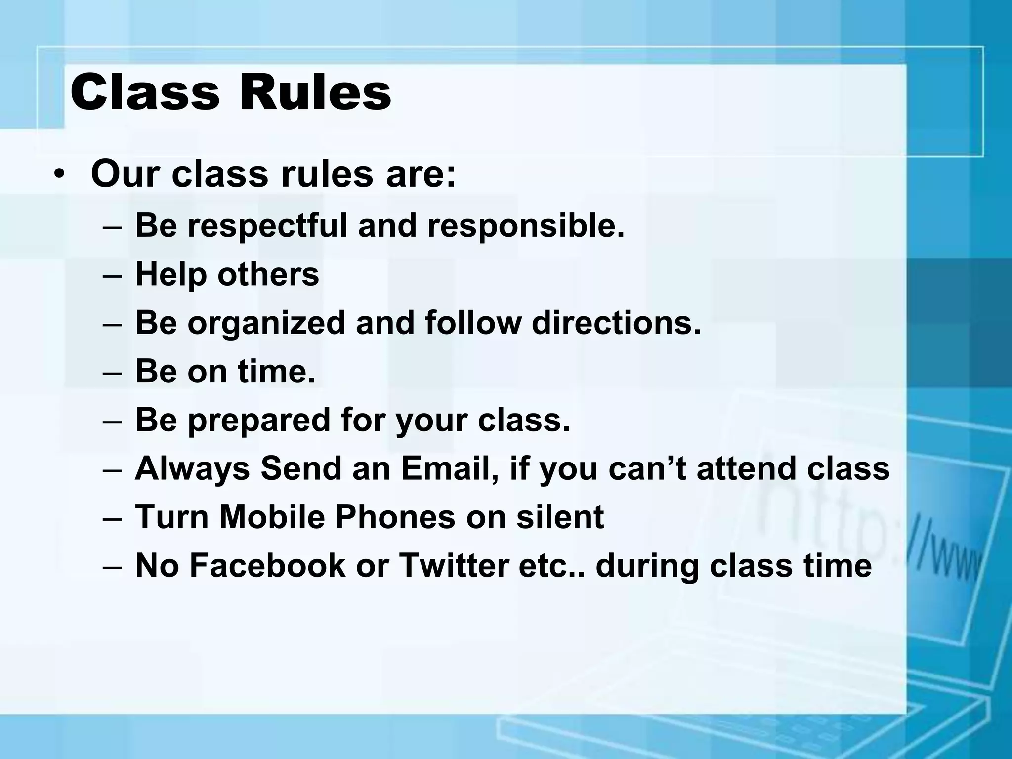 Class Rules
• Our class rules are:
– Be respectful and responsible.
– Help others
– Be organized and follow directions.
– Be on time.
– Be prepared for your class.
– Always Send an Email, if you can’t attend class
– Turn Mobile Phones on silent
– No Facebook or Twitter etc.. during class time
 