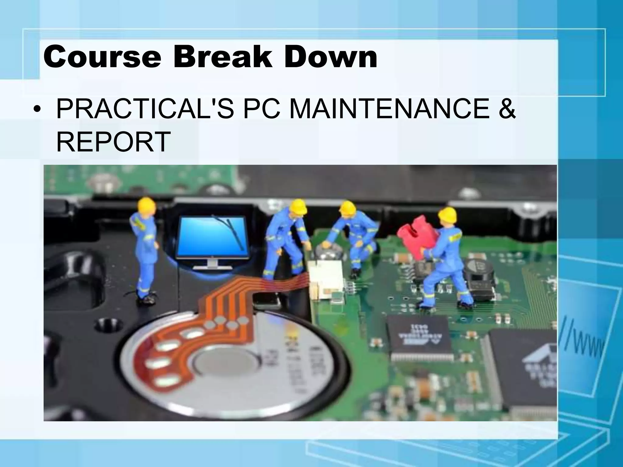 Course Break Down
• PRACTICAL'S PC MAINTENANCE &
REPORT
 