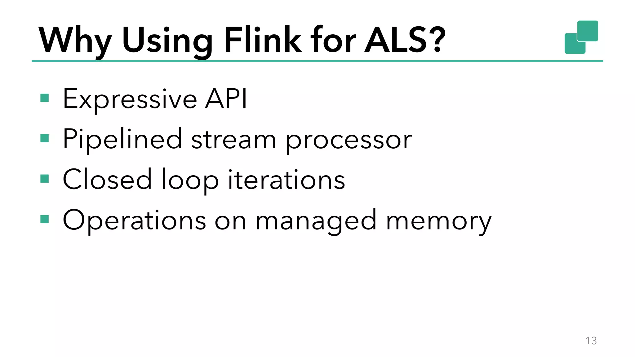 Why Using Flink for ALS?
§  Expressive API
§  Pipelined stream processor
§  Closed loop iterations
§  Operations on managed memory
13
 
