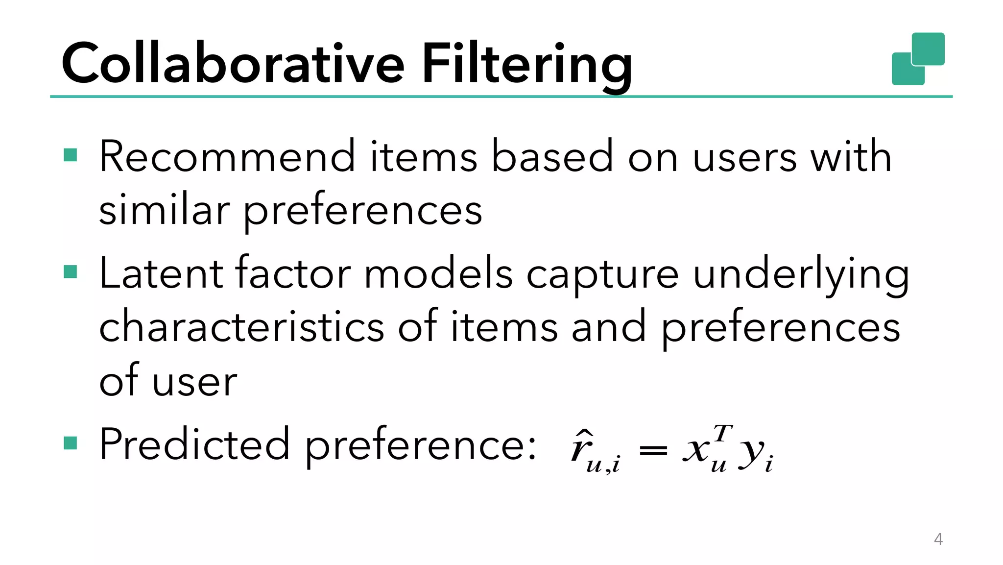 Collaborative Filtering
§  Recommend items based on users with
similar preferences
§  Latent factor models capture underlying
characteristics of items and preferences
of user
§  Predicted preference:
4
ˆru,i = xu
T
yi
 